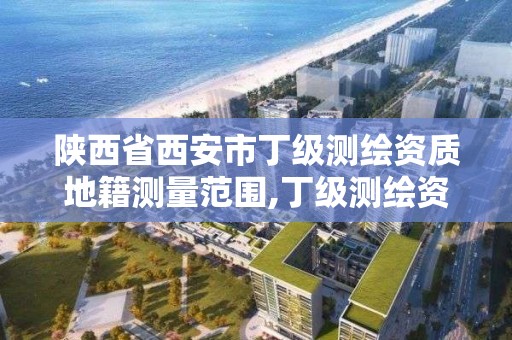 陕西省西安市丁级测绘资质地籍测量范围,丁级测绘资质要求。