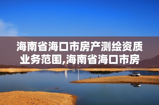 海南省海口市房产测绘资质业务范围,海南省海口市房产测绘资质业务范围是什么