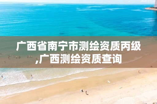 广西省南宁市测绘资质丙级,广西测绘资质查询