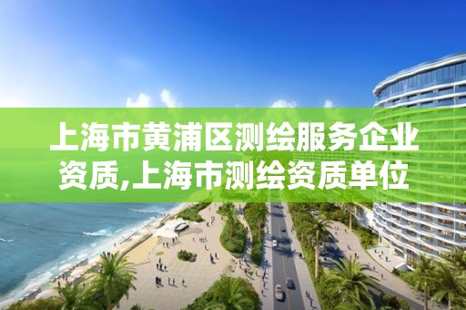 上海市黄浦区测绘服务企业资质,上海市测绘资质单位名单