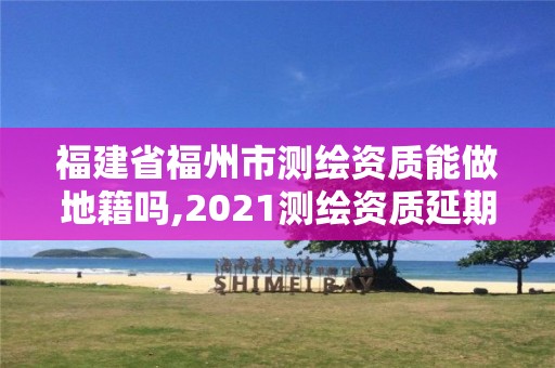 福建省福州市测绘资质能做地籍吗,2021测绘资质延期公告福建省