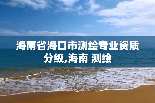 海南省海口市测绘专业资质分级,海南 测绘