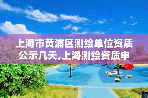 上海市黄浦区测绘单位资质公示几天,上海测绘资质申请