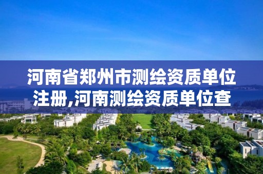 河南省郑州市测绘资质单位注册,河南测绘资质单位查询