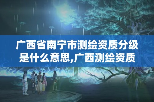 广西省南宁市测绘资质分级是什么意思,广西测绘资质管理系统。