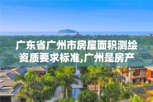 广东省广州市房屋面积测绘资质要求标准,广州是房产测绘面积精度采用。