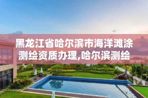 黑龙江省哈尔滨市海洋滩涂测绘资质办理,哈尔滨测绘公司电话