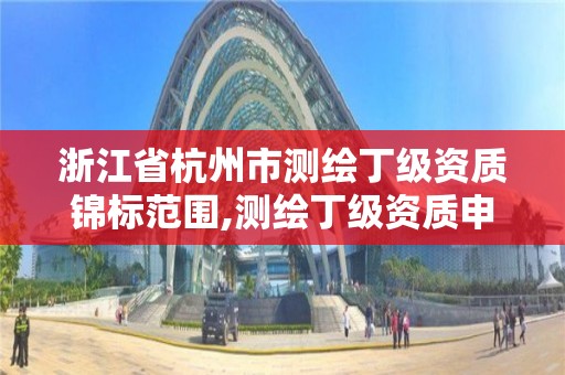 浙江省杭州市测绘丁级资质锦标范围,测绘丁级资质申报条件