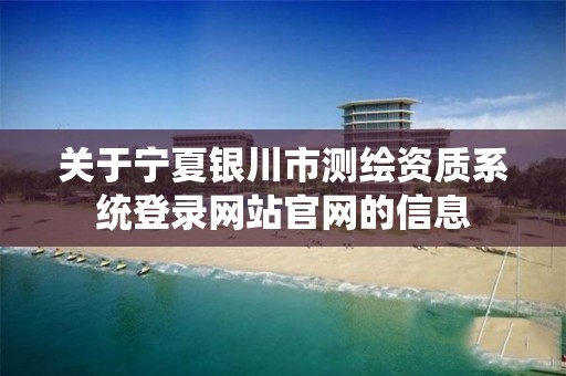 关于宁夏银川市测绘资质系统登录网站官网的信息