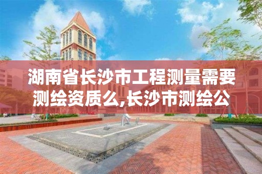 湖南省长沙市工程测量需要测绘资质么,长沙市测绘公司