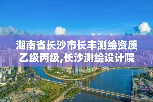 湖南省长沙市长丰测绘资质乙级丙级,长沙测绘设计院