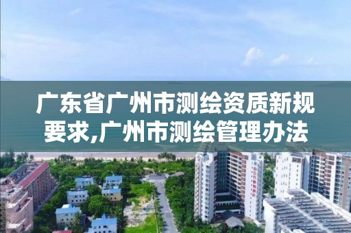 广东省广州市测绘资质新规要求,广州市测绘管理办法