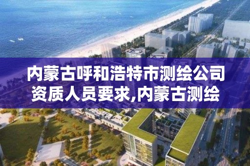 内蒙古呼和浩特市测绘公司资质人员要求,内蒙古测绘院待遇怎么样