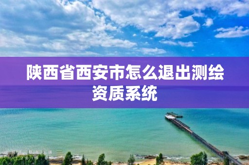 陕西省西安市怎么退出测绘资质系统