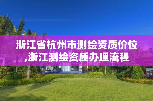 浙江省杭州市测绘资质价位,浙江测绘资质办理流程