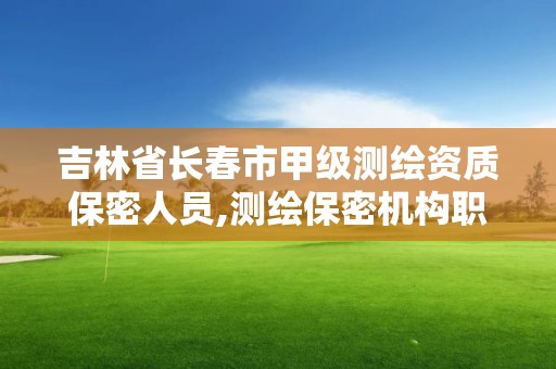 吉林省长春市甲级测绘资质保密人员,测绘保密机构职责