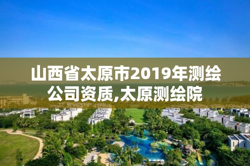山西省太原市2019年测绘公司资质,太原测绘院 山西省太原市2019年测绘公司资质,太原测绘院