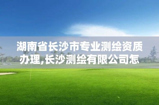 湖南省长沙市专业测绘资质办理,长沙测绘有限公司怎么样