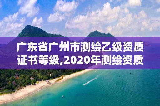 广东省广州市测绘乙级资质证书等级,2020年测绘资质乙级需要什么条件。