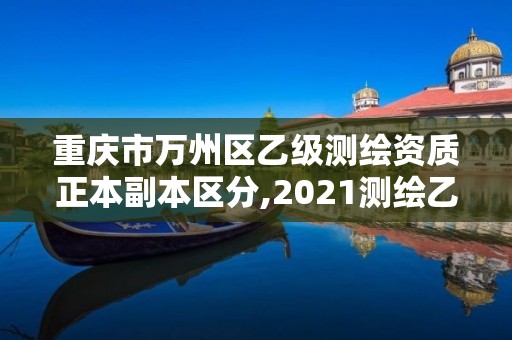 重庆市万州区乙级测绘资质正本副本区分,2021测绘乙级资质要求。