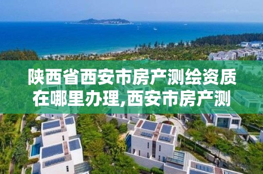 陕西省西安市房产测绘资质在哪里办理,西安市房产测绘实施细则。