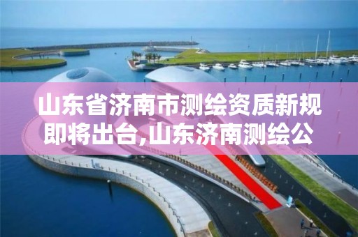 山东省济南市测绘资质新规即将出台,山东济南测绘公司电话。