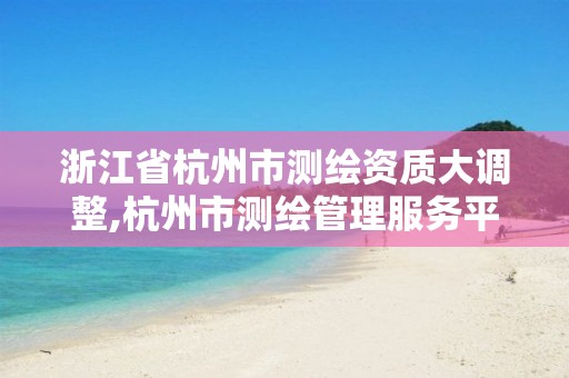 浙江省杭州市测绘资质大调整,杭州市测绘管理服务平台