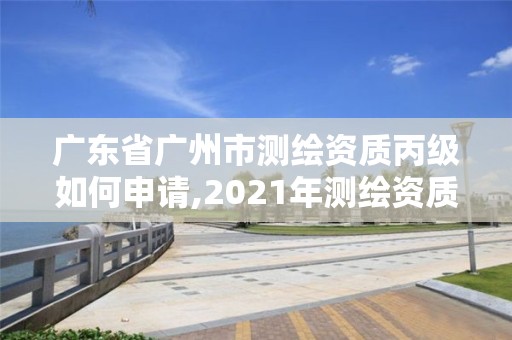 广东省广州市测绘资质丙级如何申请,2021年测绘资质丙级申报条件