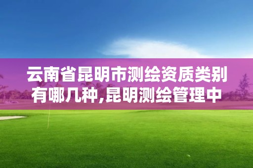 云南省昆明市测绘资质类别有哪几种,昆明测绘管理中心。