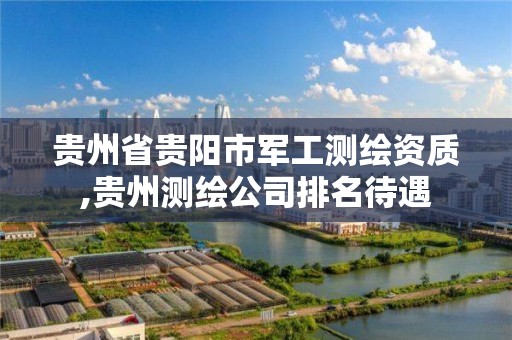 贵州省贵阳市军工测绘资质,贵州测绘公司排名待遇