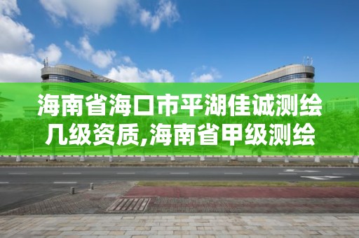 海南省海口市平湖佳诚测绘几级资质,海南省甲级测绘单位。