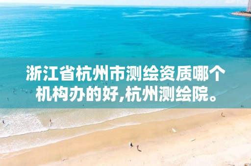 浙江省杭州市测绘资质哪个机构办的好,杭州测绘院。