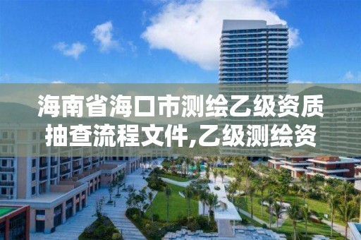 海南省海口市测绘乙级资质抽查流程文件,乙级测绘资质单位查询