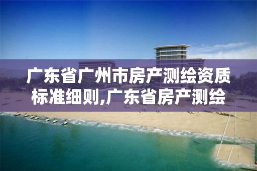 广东省广州市房产测绘资质标准细则,广东省房产测绘实施细则