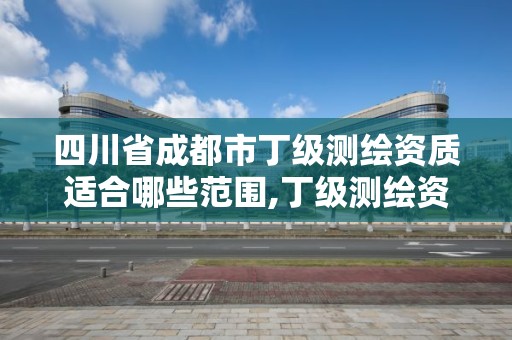 四川省成都市丁级测绘资质适合哪些范围,丁级测绘资质申请人员条件