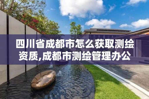 四川省成都市怎么获取测绘资质,成都市测绘管理办公室