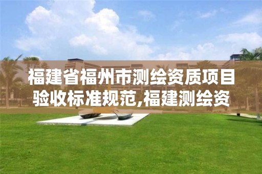 福建省福州市测绘资质项目验收标准规范,福建测绘资质公司