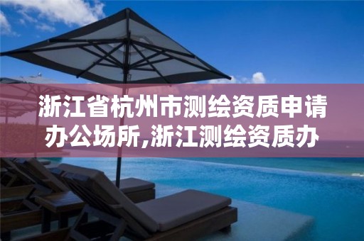 浙江省杭州市测绘资质申请办公场所,浙江测绘资质办理流程