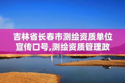 吉林省长春市测绘资质单位宣传口号,测绘资质管理政策出台