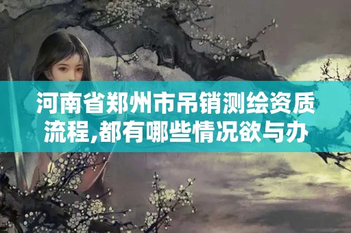 河南省郑州市吊销测绘资质流程,都有哪些情况欲与办理注销和吊销测绘资质