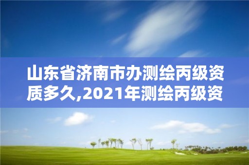 山东省济南市办测绘丙级资质多久,2021年测绘丙级资质申报条件