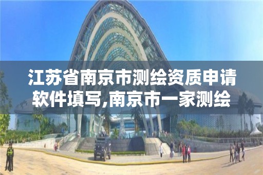 江苏省南京市测绘资质申请软件填写,南京市一家测绘资质单位要使用