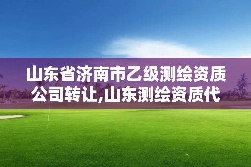 山东省济南市乙级测绘资质公司转让,山东测绘资质代办