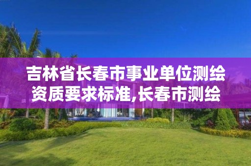 吉林省长春市事业单位测绘资质要求标准,长春市测绘院工资待遇。