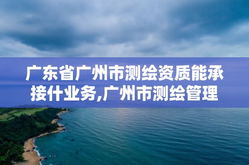 广东省广州市测绘资质能承接什业务,广州市测绘管理办法。