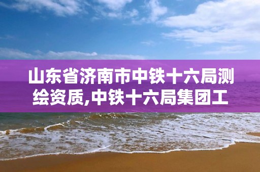 山东省济南市中铁十六局测绘资质,中铁十六局集团工程检测有限公司