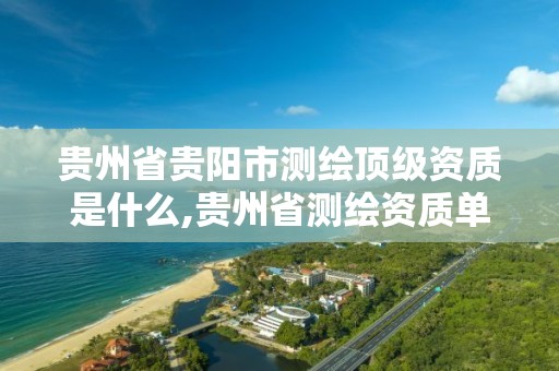 贵州省贵阳市测绘顶级资质是什么,贵州省测绘资质单位