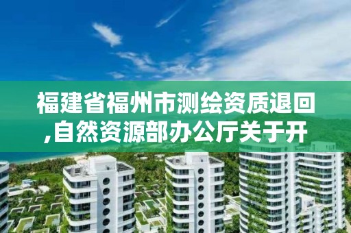 福建省福州市测绘资质退回,自然资源部办公厅关于开展测绘资质复审换证工作的通知