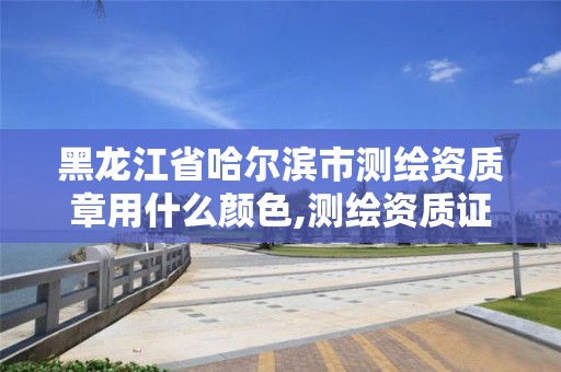 黑龙江省哈尔滨市测绘资质章用什么颜色,测绘资质证书样式。