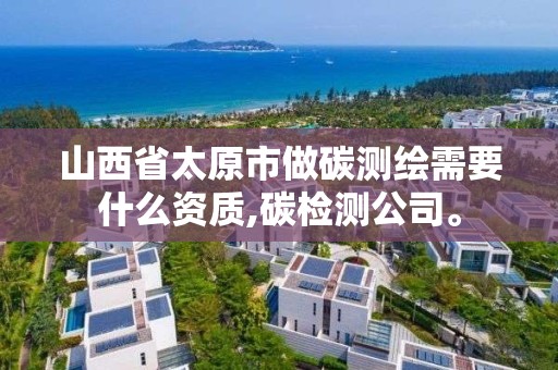 山西省太原市做碳测绘需要什么资质,碳检测公司。